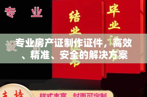 德阳专业房产证制作证件，高效、精准、安全的解决方案